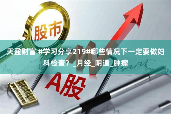天盈财富 #学习分享219#哪些情况下一定要做妇科检查？_月经_阴道_肿瘤