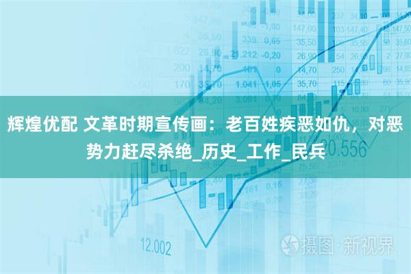 辉煌优配 文革时期宣传画：老百姓疾恶如仇，对恶势力赶尽杀绝_历史_工作_民兵
