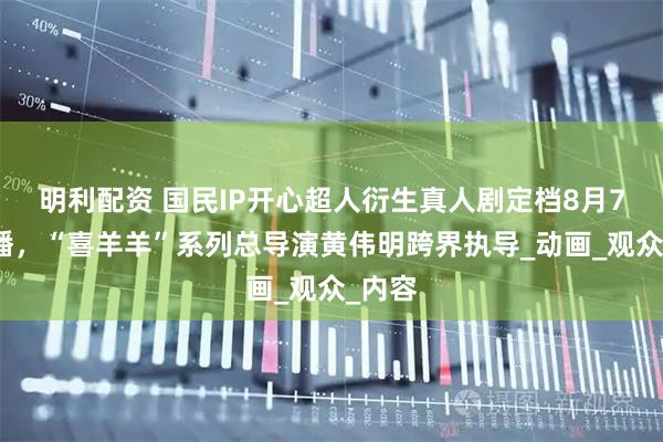 明利配资 国民IP开心超人衍生真人剧定档8月7日开播，“喜羊羊”系列总导演黄伟明跨界执导_动画_观众_内容
