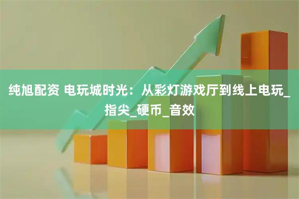 纯旭配资 电玩城时光：从彩灯游戏厅到线上电玩_指尖_硬币_音效