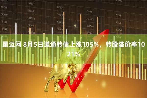 星迈网 8月5日道通转债上涨105%，转股溢价率1021%