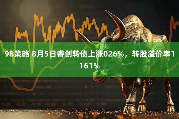98策略 8月5日睿创转债上涨026%，转股溢价率1161%