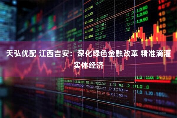 天弘优配 江西吉安：深化绿色金融改革 精准滴灌实体经济
