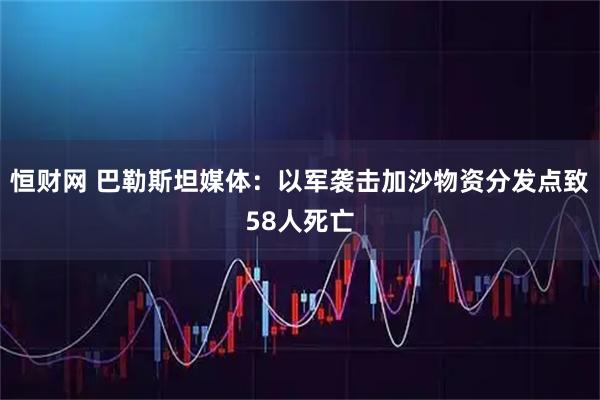 恒财网 巴勒斯坦媒体：以军袭击加沙物资分发点致58人死亡