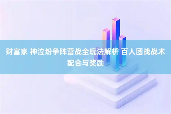 财富家 神泣纷争阵营战全玩法解析 百人团战战术配合与奖励