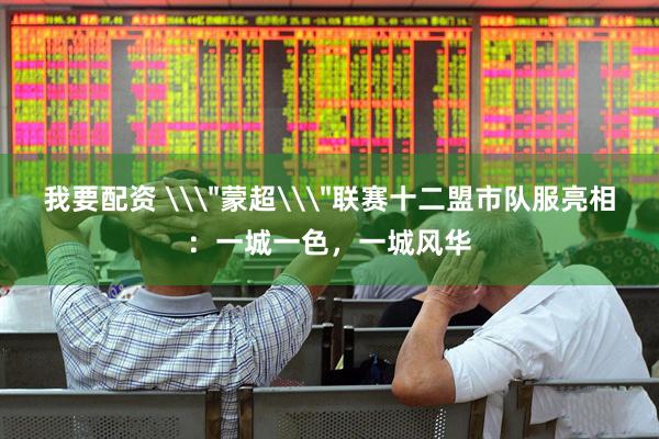 我要配资 \＂蒙超\＂联赛十二盟市队服亮相：一城一色，一城风华