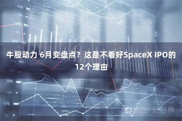 牛股动力 6月变盘点？这是不看好SpaceX IPO的12个理由