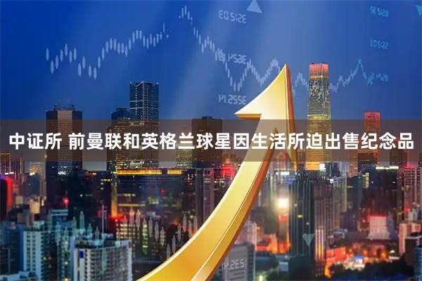 中证所 前曼联和英格兰球星因生活所迫出售纪念品