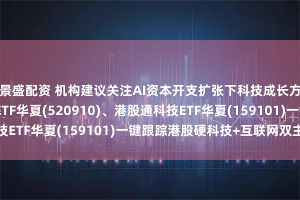 景盛配资 机构建议关注AI资本开支扩张下科技成长方向，港股通互联网ETF华夏(520910)、港股通科技ETF华夏(159101)一键跟踪港股硬科技+互联网双主线