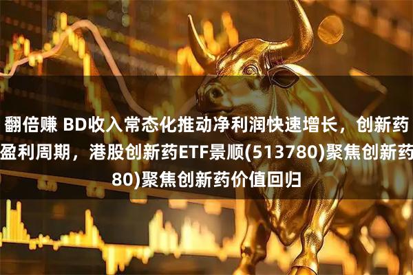 翻倍赚 BD收入常态化推动净利润快速增长，创新药正式进入盈利周期，港股创新药ETF景顺(513780)聚焦创新药价值回归