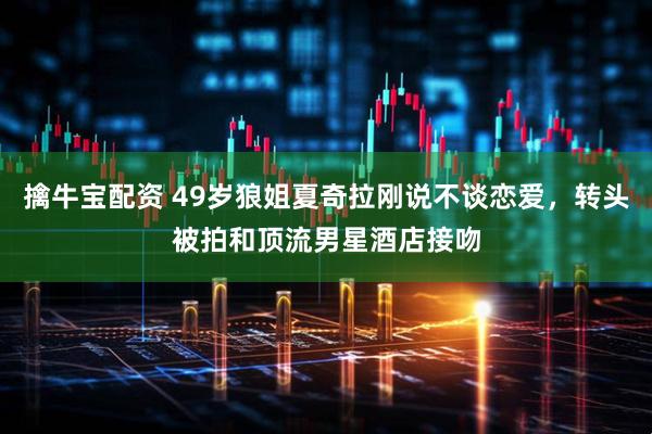 擒牛宝配资 49岁狼姐夏奇拉刚说不谈恋爱，转头被拍和顶流男星酒店接吻