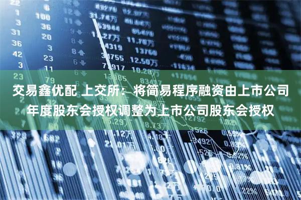 交易鑫优配 上交所：将简易程序融资由上市公司年度股东会授权调整为上市公司股东会授权