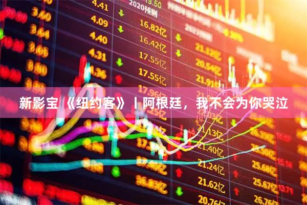 新影宝 《纽约客》丨阿根廷，我不会为你哭泣