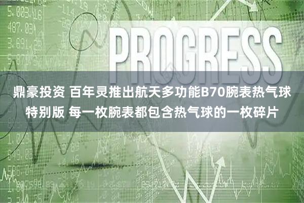 鼎豪投资 百年灵推出航天多功能B70腕表热气球特别版 每一枚腕表都包含热气球的一枚碎片