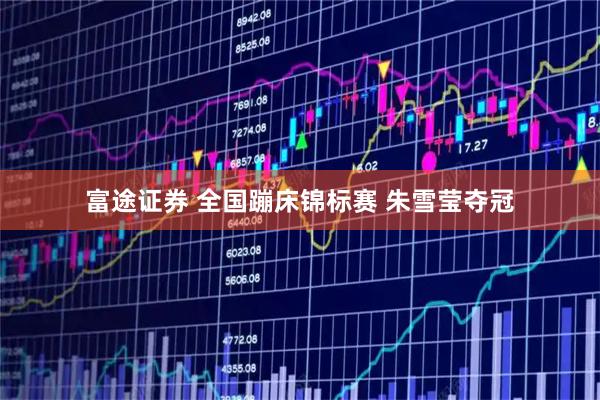 富途证券 全国蹦床锦标赛 朱雪莹夺冠