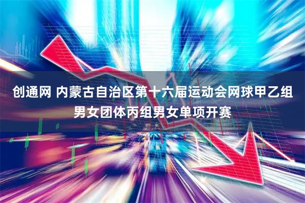 创通网 内蒙古自治区第十六届运动会网球甲乙组男女团体丙组男女单项开赛