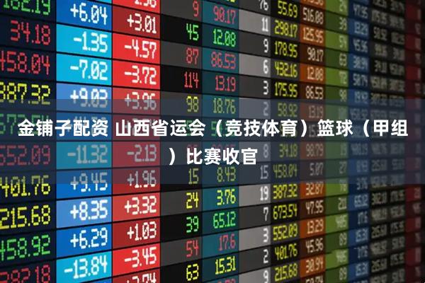金铺子配资 山西省运会（竞技体育）篮球（甲组）比赛收官